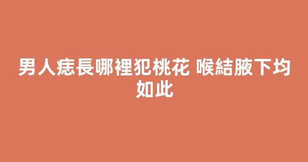 男人痣長哪裡犯桃花 喉結腋下均如此